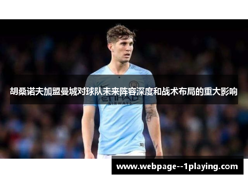 胡桑诺夫加盟曼城对球队未来阵容深度和战术布局的重大影响