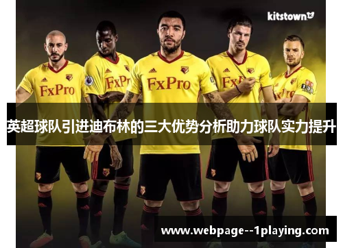 英超球队引进迪布林的三大优势分析助力球队实力提升