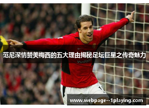 范尼深情赞美梅西的五大理由揭秘足坛巨星之传奇魅力