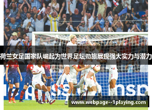 荷兰女足国家队崛起为世界足坛劲旅展现强大实力与潜力 荷兰女足国家队崛起为世界足坛劲旅展现强大实力与潜力