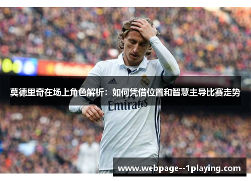 莫德里奇在场上角色解析:如何凭借位置和智慧主导比赛走势 莫德里奇在场上角色解析:如何凭借位置和智慧主导比赛走势