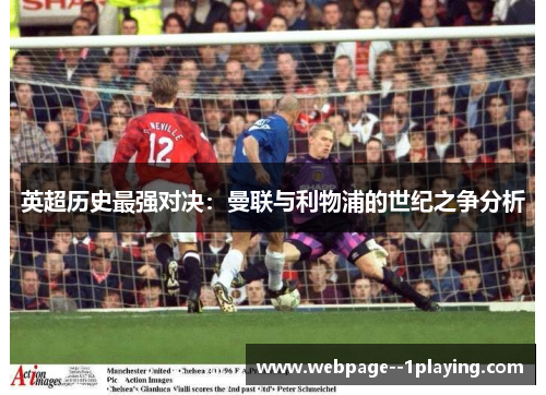 英超历史最强对决:曼联与利物浦的世纪之争分析 英超历史最强对决:曼联与利物浦的世纪之争分析