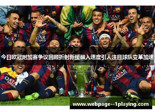 今日欧冠附加赛争议回顾折射新援融入速度引人注目球队变革加速 今日欧冠附加赛争议回顾折射新援融入速度引人注目球队变革加速