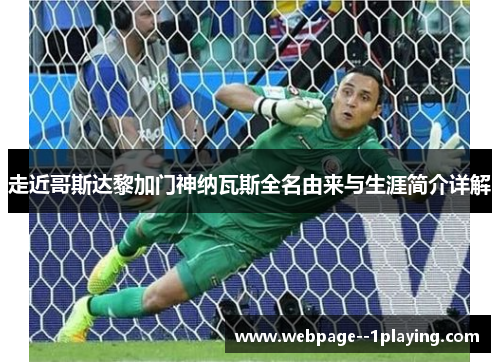 走近哥斯达黎加门神纳瓦斯全名由来与生涯简介详解 走近哥斯达黎加门神纳瓦斯全名由来与生涯简介详解