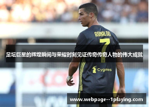 足坛巨星的辉煌瞬间与荣耀时刻见证传奇传奇人物的伟大成就