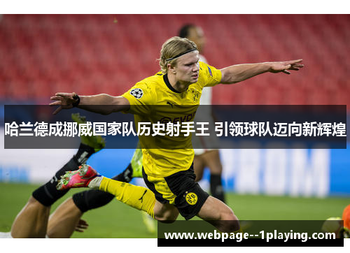 哈兰德成挪威国家队历史射手王 引领球队迈向新辉煌 哈兰德成挪威国家队历史射手王 引领球队迈向新辉煌