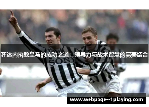 齐达内执教皇马的成功之道：领导力与战术智慧的完美结合