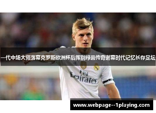 一代中场大师落幕克罗斯欧洲杯后挥别绿茵传奇谢幕时代记忆长存足坛 一代中场大师落幕克罗斯欧洲杯后挥别绿茵传奇谢幕时代记忆长存足坛