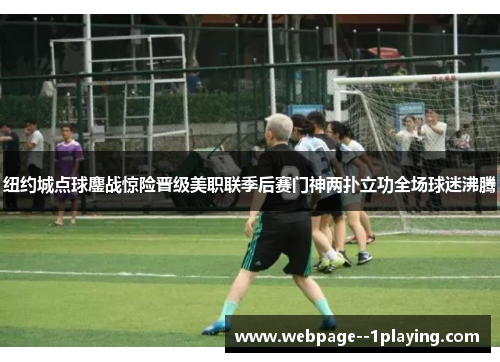 纽约城点球鏖战惊险晋级美职联季后赛门神两扑立功全场球迷沸腾