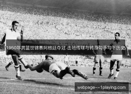 1950年男篮世锦赛阿根廷夺冠 击地传球与转身勾手写下历史